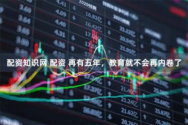配资知识网 配资 再有五年，教育就不会再内卷了