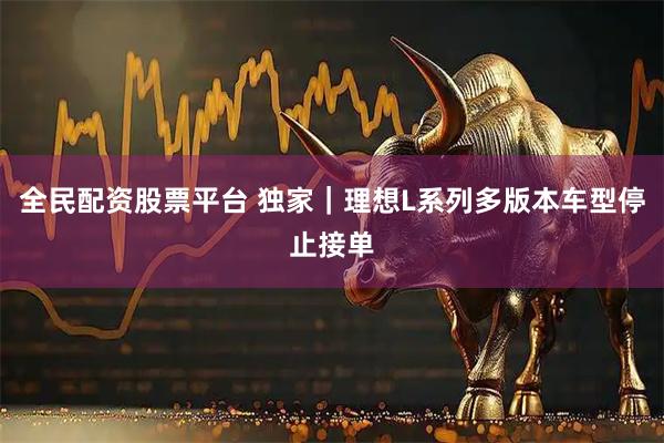 全民配资股票平台 独家｜理想L系列多版本车型停止接单