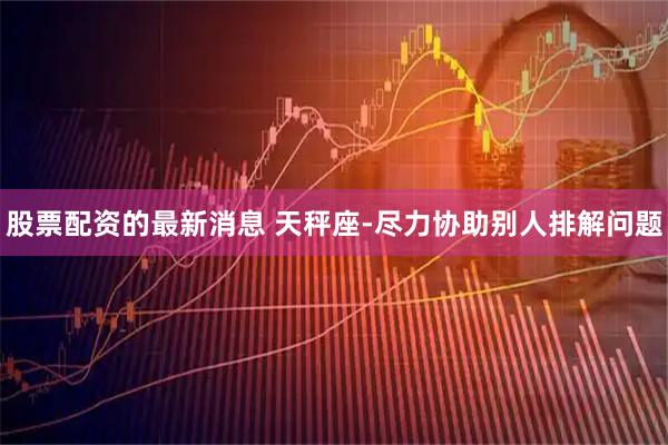 股票配资的最新消息 天秤座-尽力协助别人排解问题