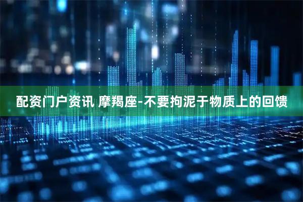 配资门户资讯 摩羯座-不要拘泥于物质上的回馈