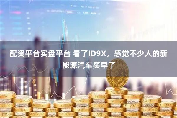 配资平台实盘平台 看了ID9X，感觉不少人的新能源汽车买早了
