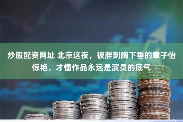 炒股配资网址 北京这夜，被胖到胸下垂的章子怡惊艳，才懂作品永远是演员的底气