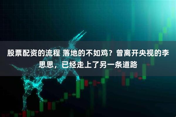 股票配资的流程 落地的不如鸡？曾离开央视的李思思，已经走上了另一条道路