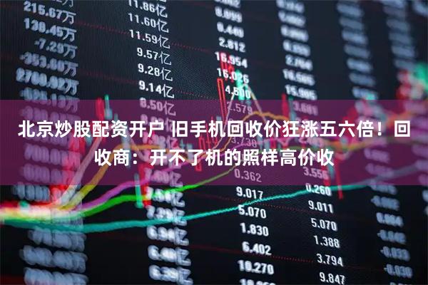 北京炒股配资开户 旧手机回收价狂涨五六倍！回收商：开不了机的照样高价收