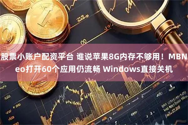 股票小账户配资平台 谁说苹果8G内存不够用！MBNeo打开60个应用仍流畅 Windows直接关机