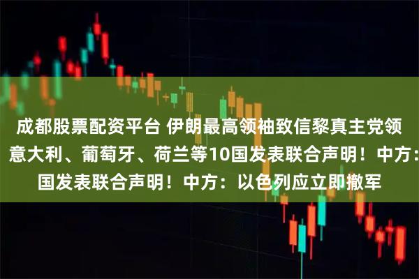 成都股票配资平台 伊朗最高领袖致信黎真主党领导人！英国、法国、意大利、葡萄牙、荷兰等10国发表联合声明！中方：以色列应立即撤军