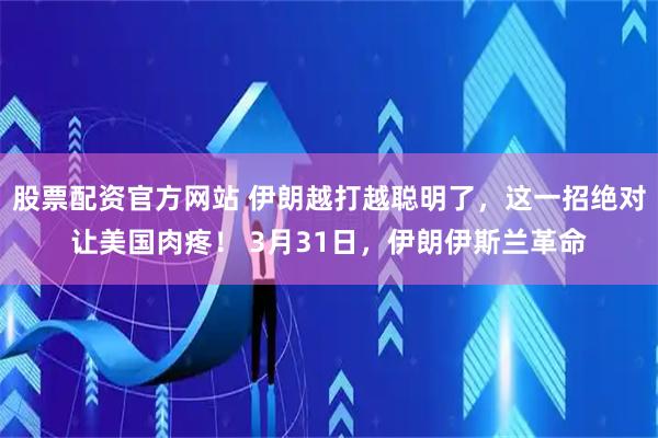 股票配资官方网站 伊朗越打越聪明了，这一招绝对让美国肉疼！ 3月31日，伊朗伊斯兰革命