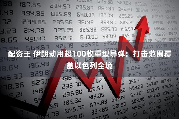 配资王 伊朗动用超100枚重型导弹：打击范围覆盖以色列全境