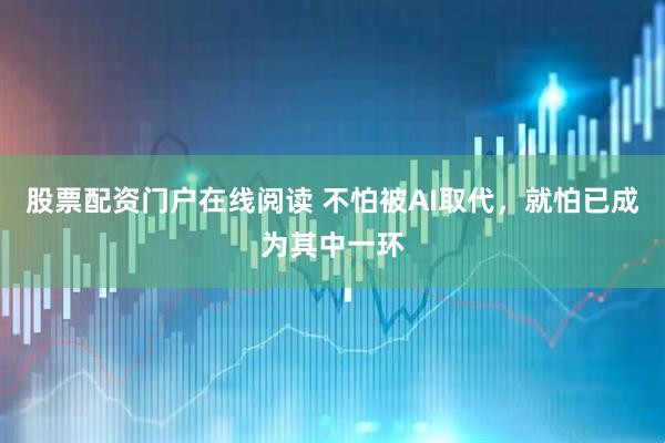 股票配资门户在线阅读 不怕被AI取代，就怕已成为其中一环