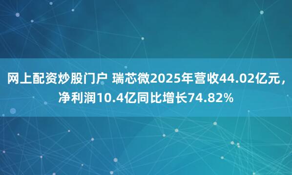 网上配资炒股门户 瑞芯微2025年营收44.02亿元，净利润10.4亿同比增长74.82%