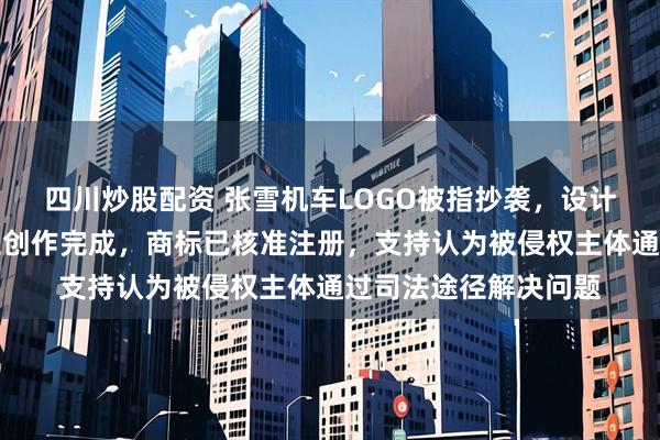 四川炒股配资 张雪机车LOGO被指抄袭，设计公司发布声明：独立创作完成，商标已核准注册，支持认为被侵权主体通过司法途径解决问题