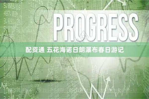 配资通 五花海诺日朗瀑布春日游记