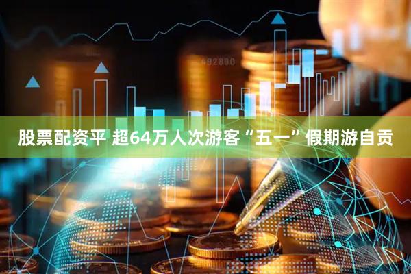 股票配资平 超64万人次游客“五一”假期游自贡