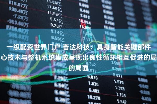 一级配资世界门户 奋达科技：具身智能关键部件核心技术与整机系统集成呈现出良性循环相互促进的局面