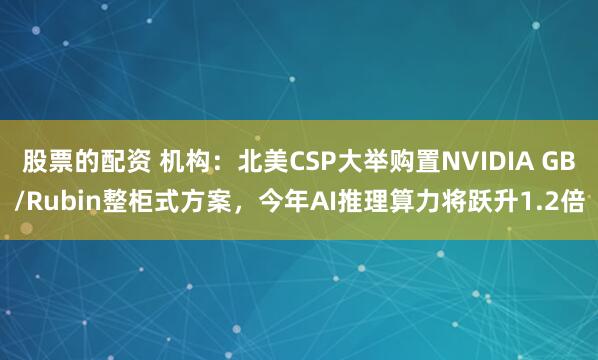 股票的配资 机构：北美CSP大举购置NVIDIA GB/Rubin整柜式方案，今年AI推理算力将跃升1.2倍