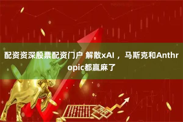 配资资深股票配资门户 解散xAI ，马斯克和Anthropic都赢麻了