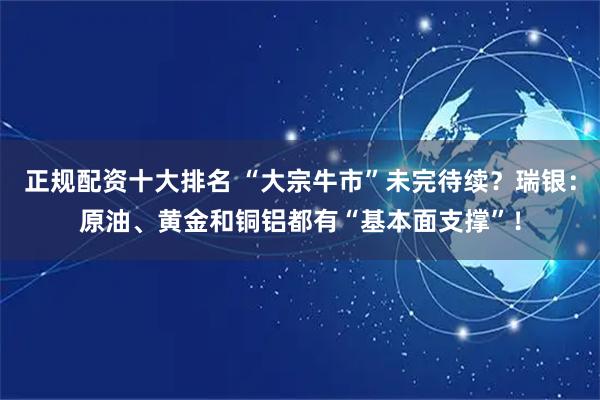 正规配资十大排名 “大宗牛市”未完待续？瑞银：原油、黄金和铜铝都有“基本面支撑”！