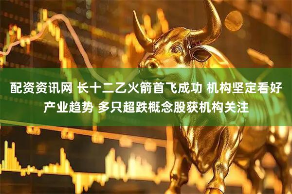 配资资讯网 长十二乙火箭首飞成功 机构坚定看好产业趋势 多只超跌概念股获机构关注