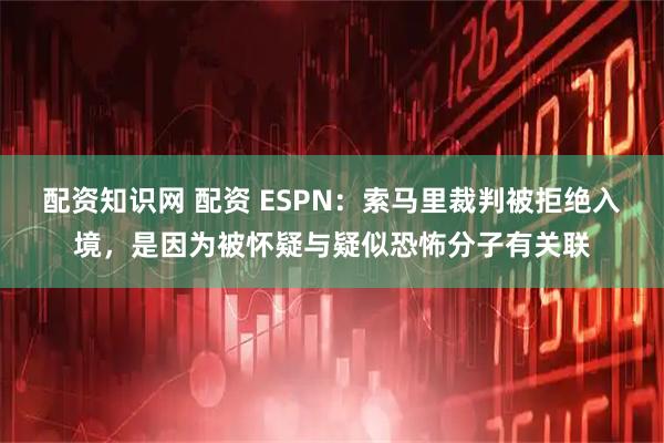 配资知识网 配资 ESPN:索马里裁判被拒绝入境,是因为被怀疑与疑似恐怖分子有关联